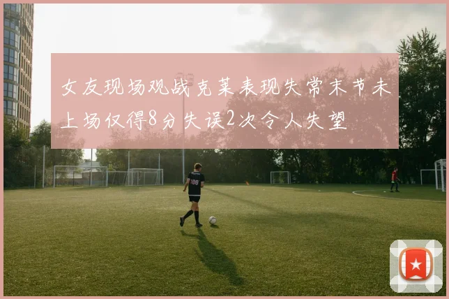女友现场观战克莱表现失常末节未上场仅得8分失误2次令人失望