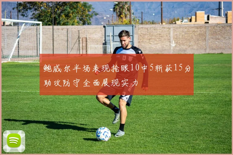 鲍威尔半场表现抢眼10中5斩获15分助攻防守全面展现实力