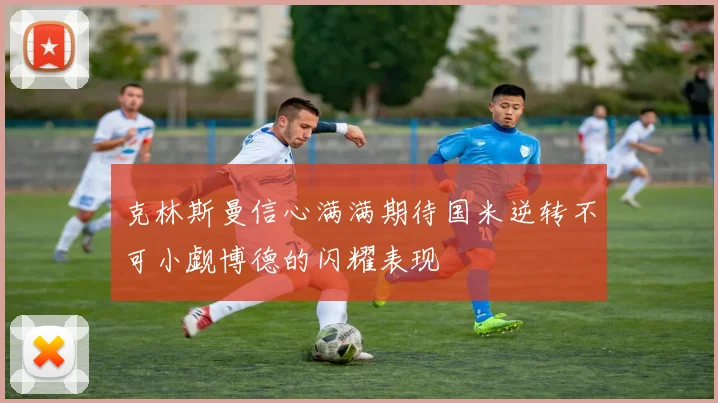 克林斯曼信心满满期待国米逆转不可小觑博德的闪耀表现