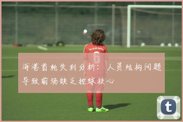 海港首轮失利分析：人员结构问题导致前场缺乏控球核心