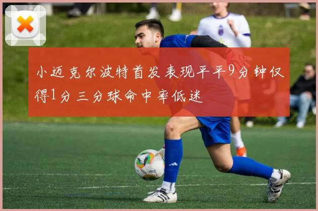 小迈克尔波特首发表现平平9分钟仅得1分三分球命中率低迷