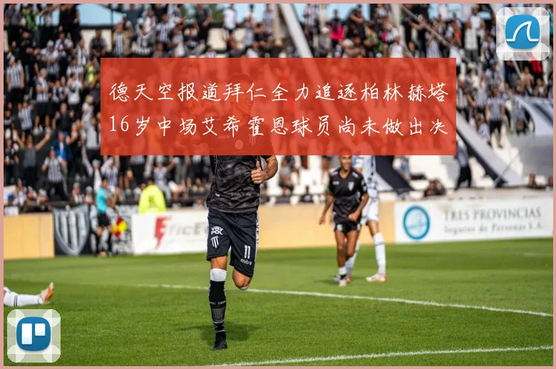 德天空报道拜仁全力追逐柏林赫塔16岁中场艾希霍恩球员尚未做出决定