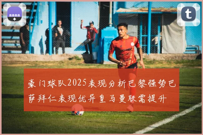 豪门球队2025表现分析巴黎强势巴萨拜仁表现优异皇马曼联需提升