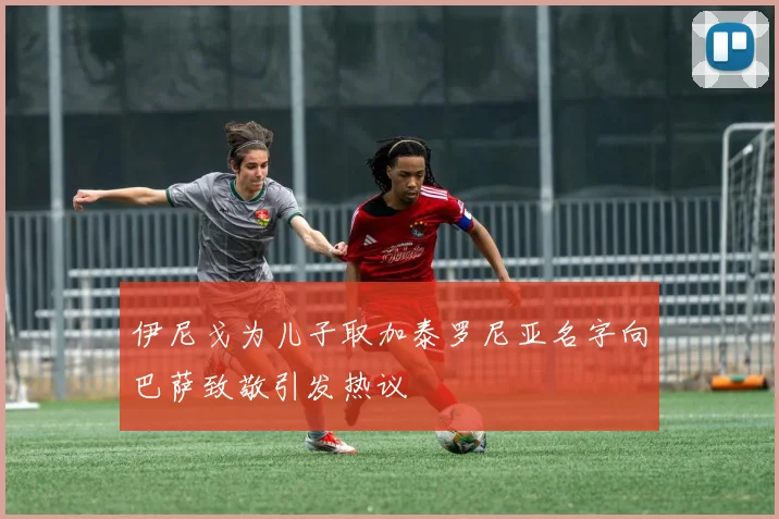 伊尼戈为儿子取加泰罗尼亚名字向巴萨致敬引发热议