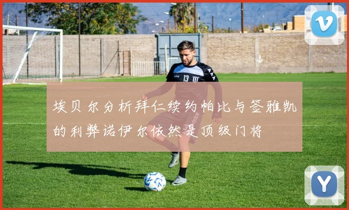 埃贝尔分析拜仁续约帕比与签雅凯的利弊诺伊尔依然是顶级门将