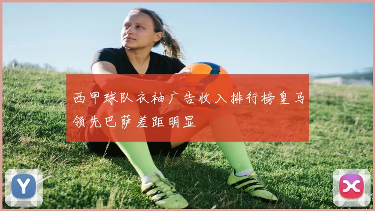 西甲球队衣袖广告收入排行榜皇马领先巴萨差距明显