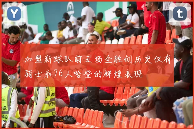 加盟新球队前五场全胜创历史仅有骑士和76人哈登的辉煌表现