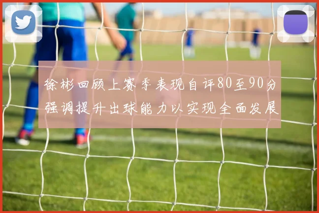徐彬回顾上赛季表现自评80至90分强调提升出球能力以实现全面发展