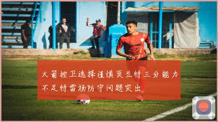 火箭控卫选择谨慎莫兰特三分能力不足特雷杨防守问题突出