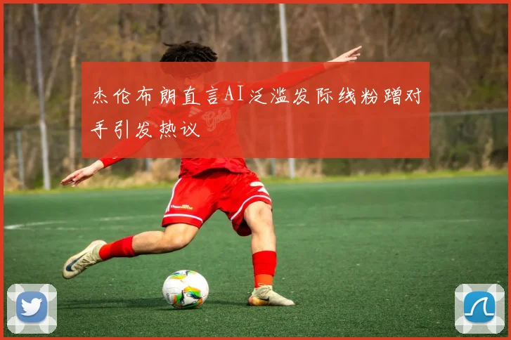 杰伦布朗直言AI泛滥发际线粉蹭对手引发热议