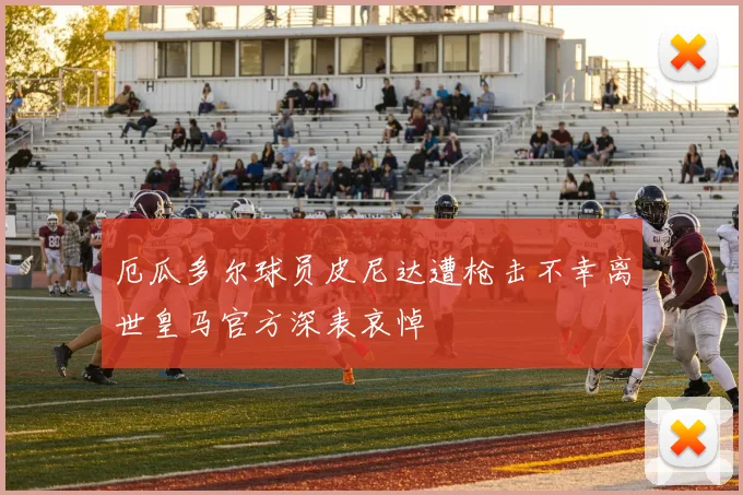 厄瓜多尔球员皮尼达遭枪击不幸离世皇马官方深表哀悼