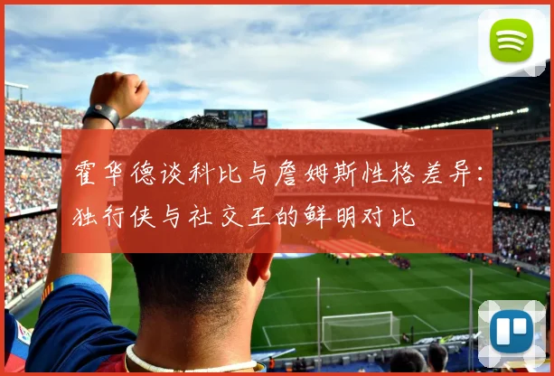 霍华德谈科比与詹姆斯性格差异：独行侠与社交王的鲜明对比