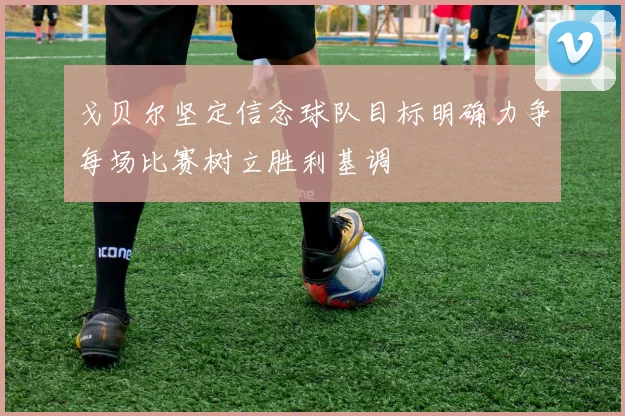 戈贝尔坚定信念球队目标明确力争每场比赛树立胜利基调
