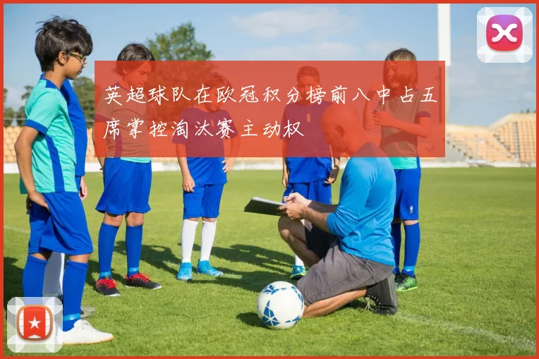 英超球队在欧冠积分榜前八中占五席掌控淘汰赛主动权