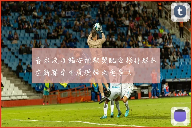 普尔谈与锡安的默契配合期待球队在新赛季中展现强大竞争力