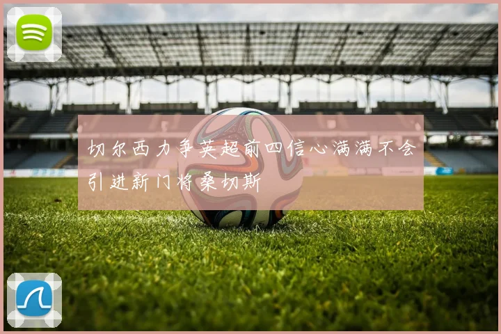 切尔西力争英超前四信心满满不会引进新门将桑切斯