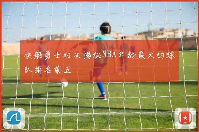 快船勇士对决揭秘NBA年龄最大的球队排名前五
