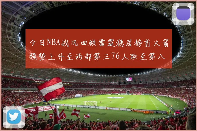 今日NBA战况回顾雷霆稳居榜首火箭强势上升至西部第三76人跌至第八位