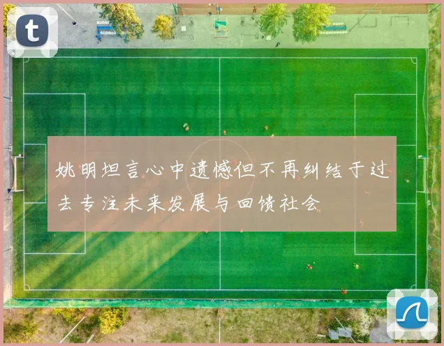 姚明坦言心中遗憾但不再纠结于过去专注未来发展与回馈社会