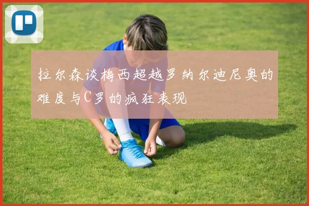 拉尔森谈梅西超越罗纳尔迪尼奥的难度与C罗的疯狂表现