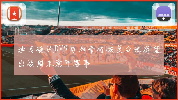 迪马确认DV9与加蒂将恢复合练有望出战周末意甲赛事