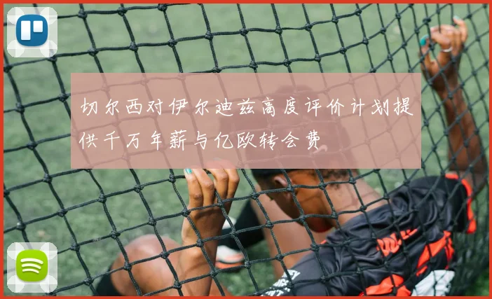 切尔西对伊尔迪兹高度评价计划提供千万年薪与亿欧转会费