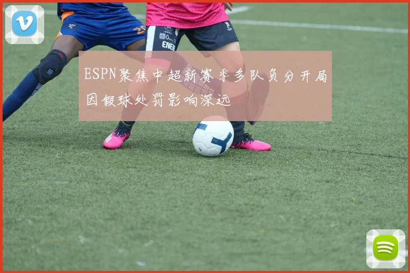 ESPN聚焦中超新赛季多队负分开局因假球处罚影响深远