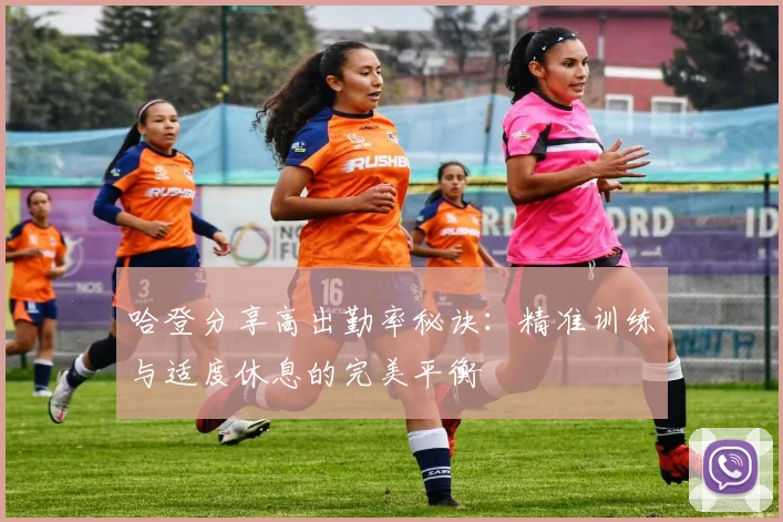 哈登分享高出勤率秘诀：精准训练与适度休息的完美平衡