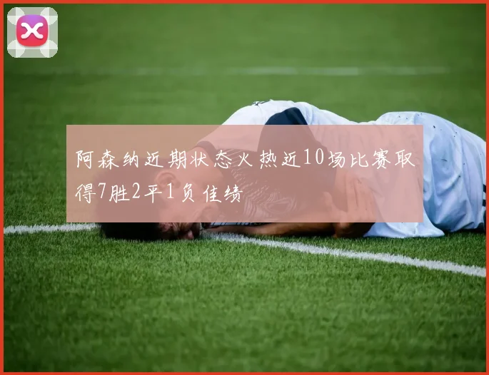 阿森纳近期状态火热近10场比赛取得7胜2平1负佳绩