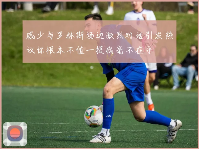 威少与罗林斯场边激烈对话引发热议你根本不值一提我毫不在乎