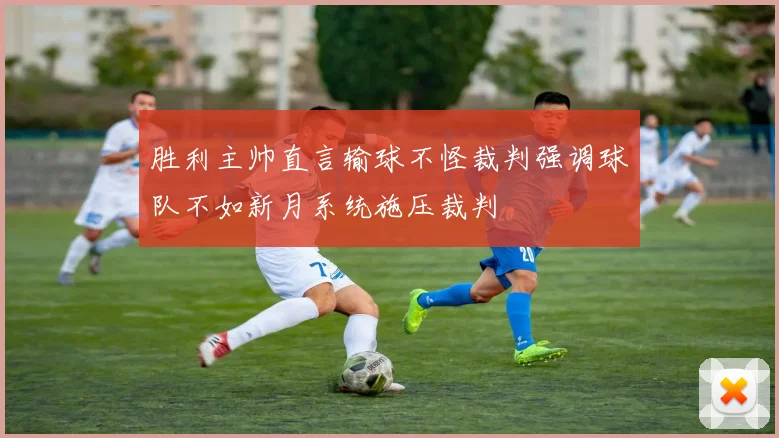 胜利主帅直言输球不怪裁判强调球队不如新月系统施压裁判