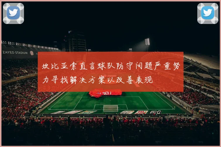 坎比亚索直言球队防守问题严重努力寻找解决方案以改善表现