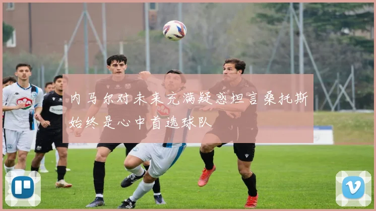 内马尔对未来充满疑惑坦言桑托斯始终是心中首选球队