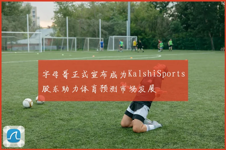 字母哥正式宣布成为KalshiSports股东助力体育预测市场发展