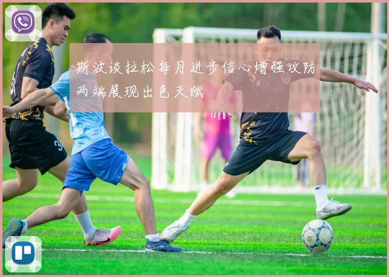 斯波谈拉松每月进步信心增强攻防两端展现出色天赋