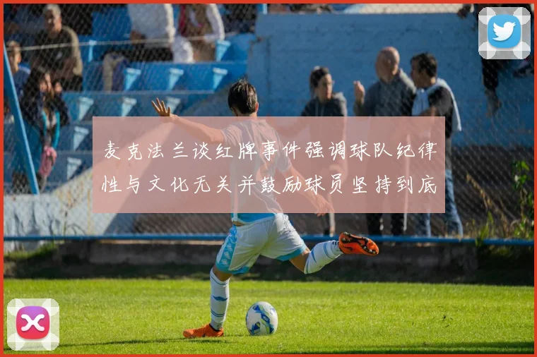 麦克法兰谈红牌事件强调球队纪律性与文化无关并鼓励球员坚持到底