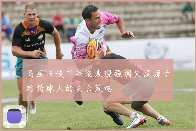 乌度卡谈下半场表现强调失误源于对持球人的夹击策略