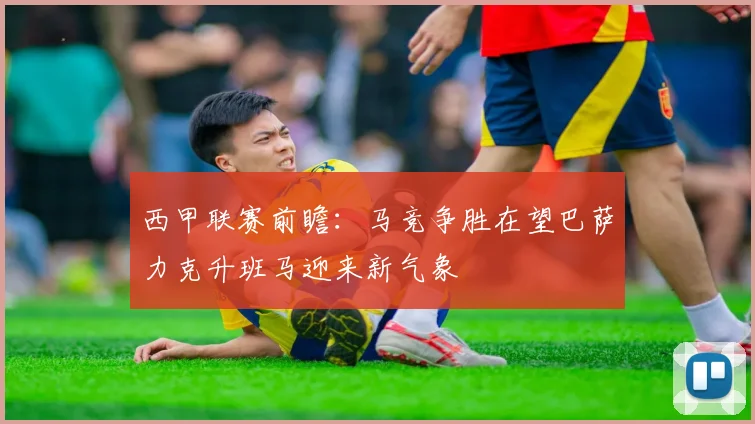 西甲联赛前瞻：马竞争胜在望巴萨力克升班马迎来新气象