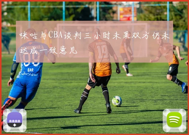 咪咕与CBA谈判三小时未果双方仍未达成一致意见