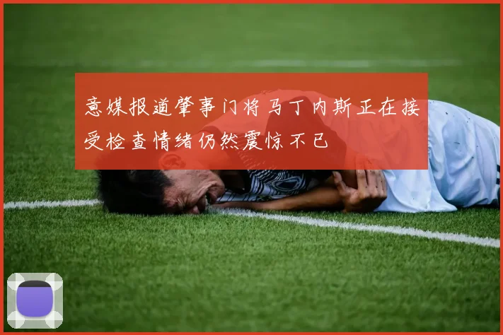 意媒报道肇事门将马丁内斯正在接受检查情绪仍然震惊不已