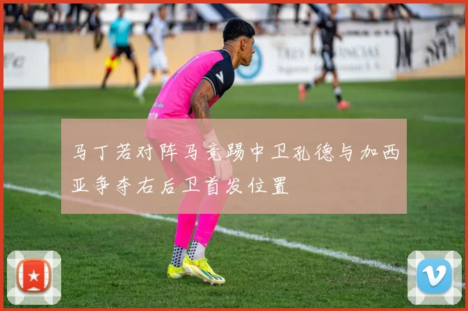 马丁若对阵马竞踢中卫孔德与加西亚争夺右后卫首发位置