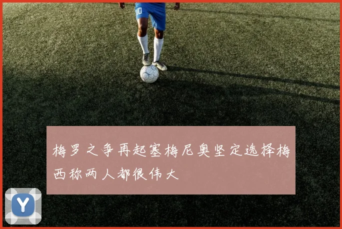 梅罗之争再起塞梅尼奥坚定选择梅西称两人都很伟大