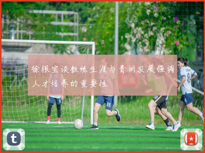徐根宝谈教练生涯与青训发展强调人才培养的重要性