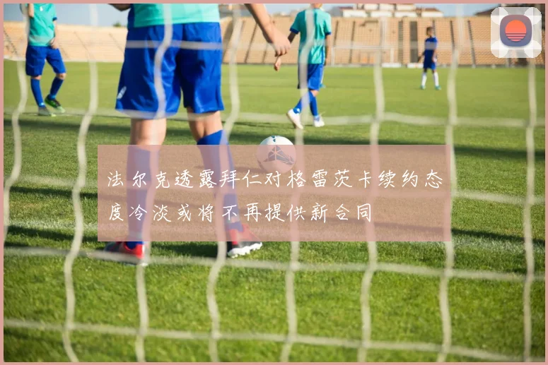 法尔克透露拜仁对格雷茨卡续约态度冷淡或将不再提供新合同