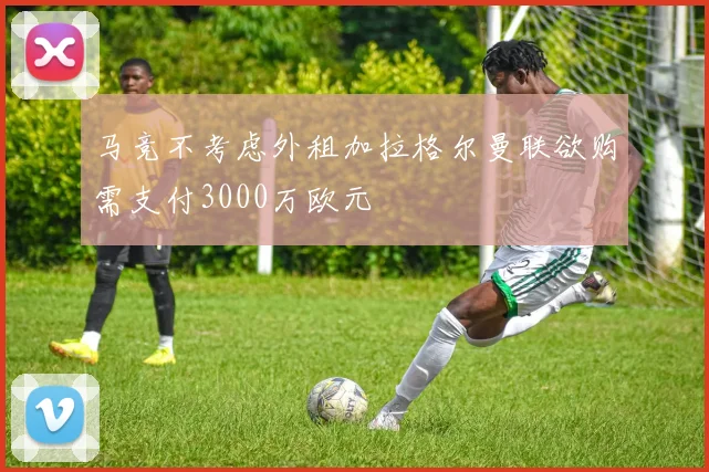 马竞不考虑外租加拉格尔曼联欲购需支付3000万欧元