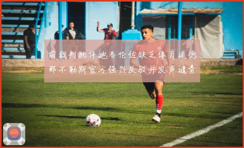 前裁判批评迪洛伦佐缺乏体育道德那不勒斯官方强烈反驳并发声谴责