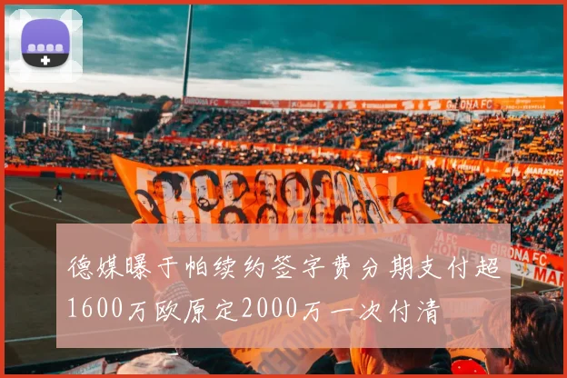 德媒曝于帕续约签字费分期支付超1600万欧原定2000万一次付清