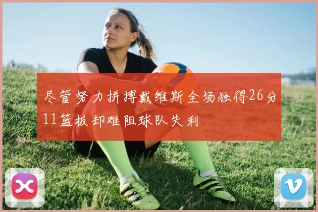 尽管努力拼搏戴维斯全场独得26分11篮板却难阻球队失利