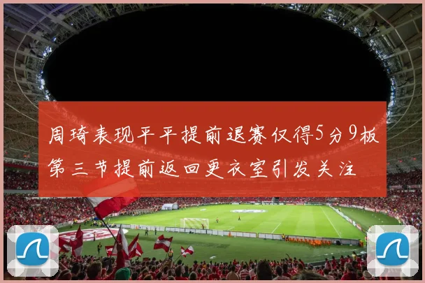 周琦表现平平提前退赛仅得5分9板第三节提前返回更衣室引发关注