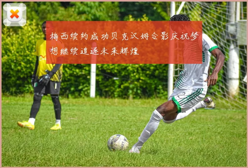 梅西续约成功贝克汉姆合影庆祝梦想继续追逐未来辉煌